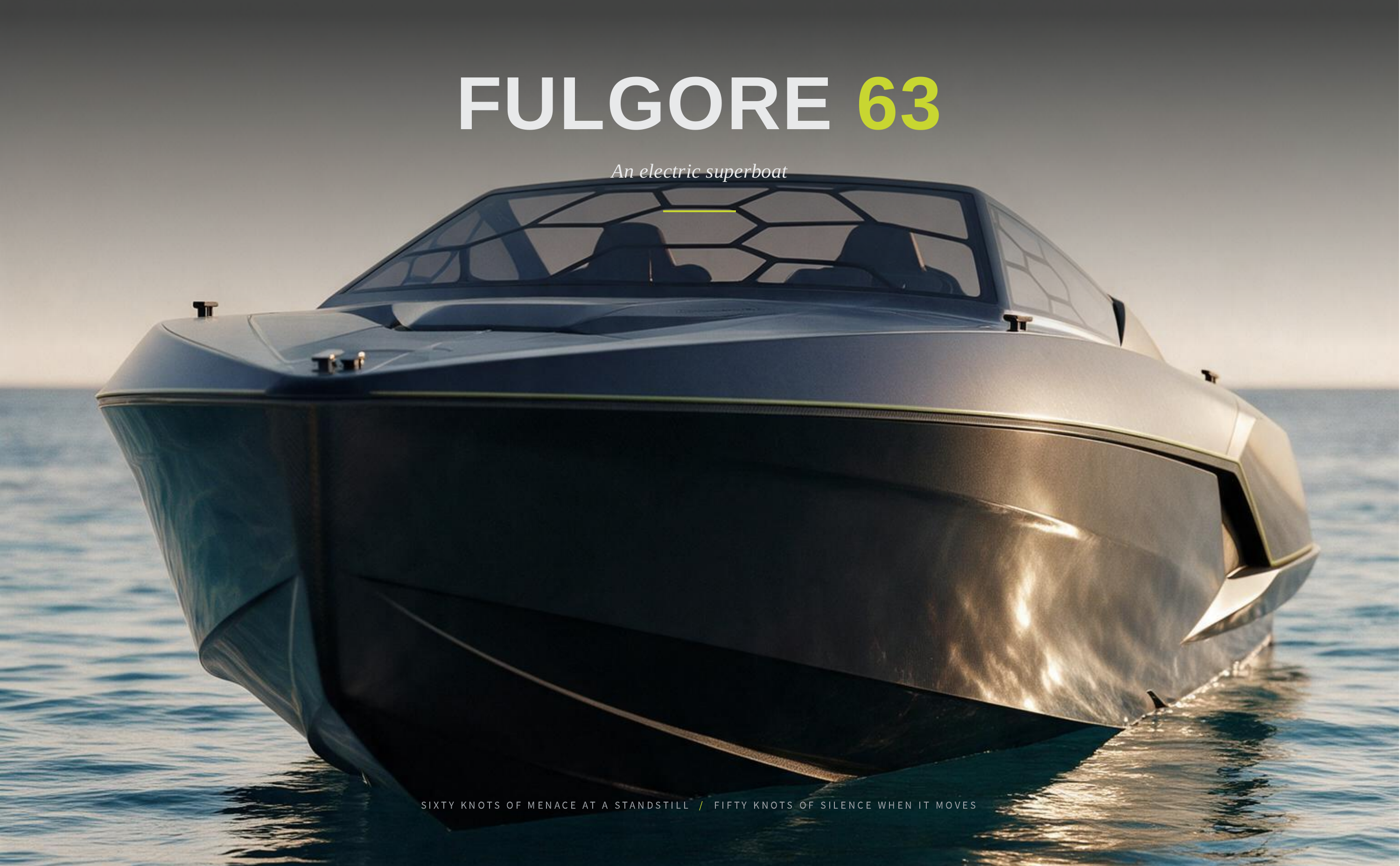 FULGORE 63 An electric superboat S I X T Y K N O TS O F M E N A C E AT A S TA N D S T I L L / F I F T Y K N O TS O F S I L E N C E W H E N I T M O V E S