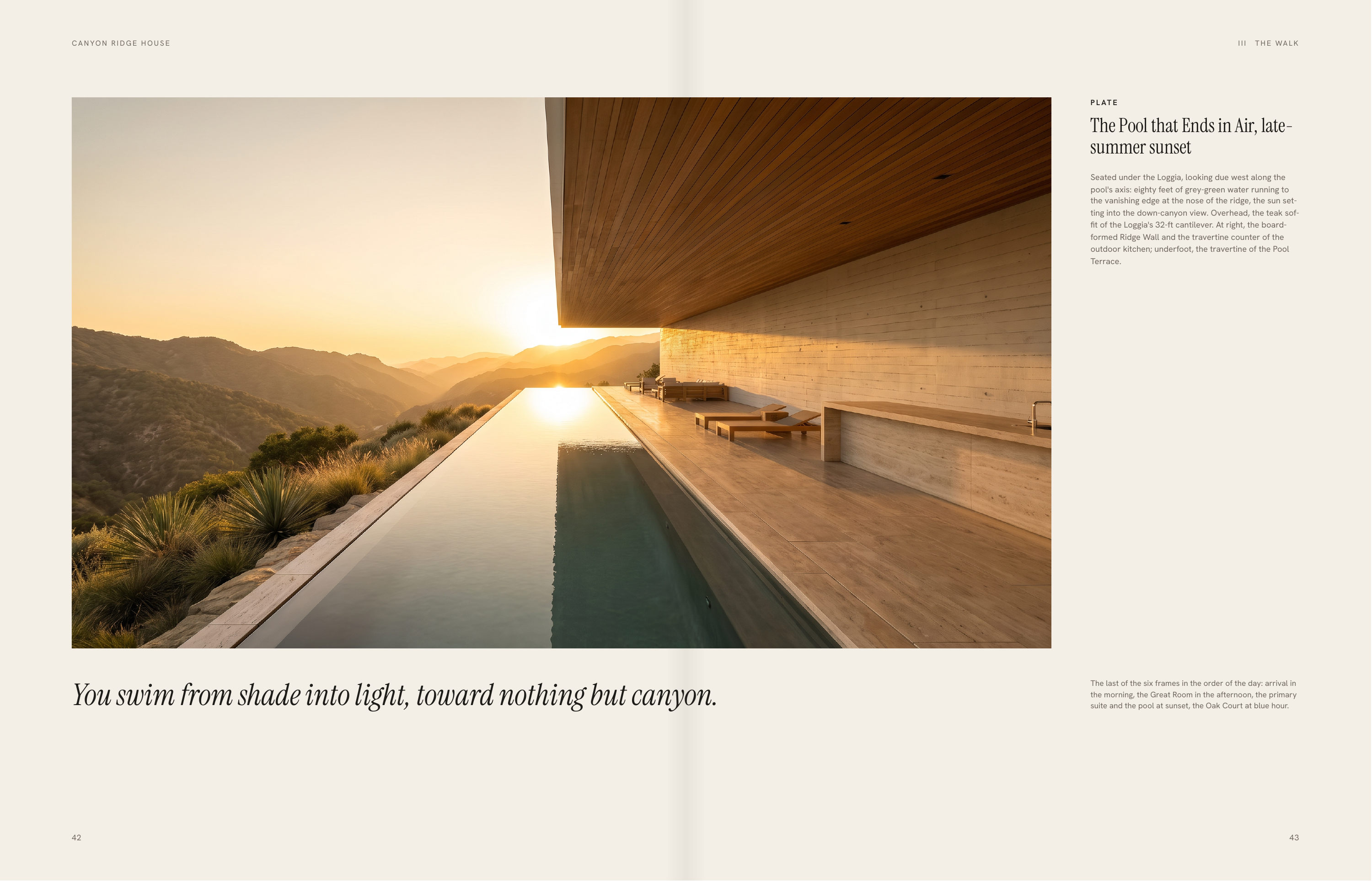 C A N YO N R I D G E H O U S E III T H E WA L K P L AT E The Pool that Ends in Air, latesummer sunset Seated under the Loggia, looking due west along the pool's axis: eighty feet of grey-green water running to the vanishing edge at the nose of the ridge, the sun setting into the down-canyon view.…