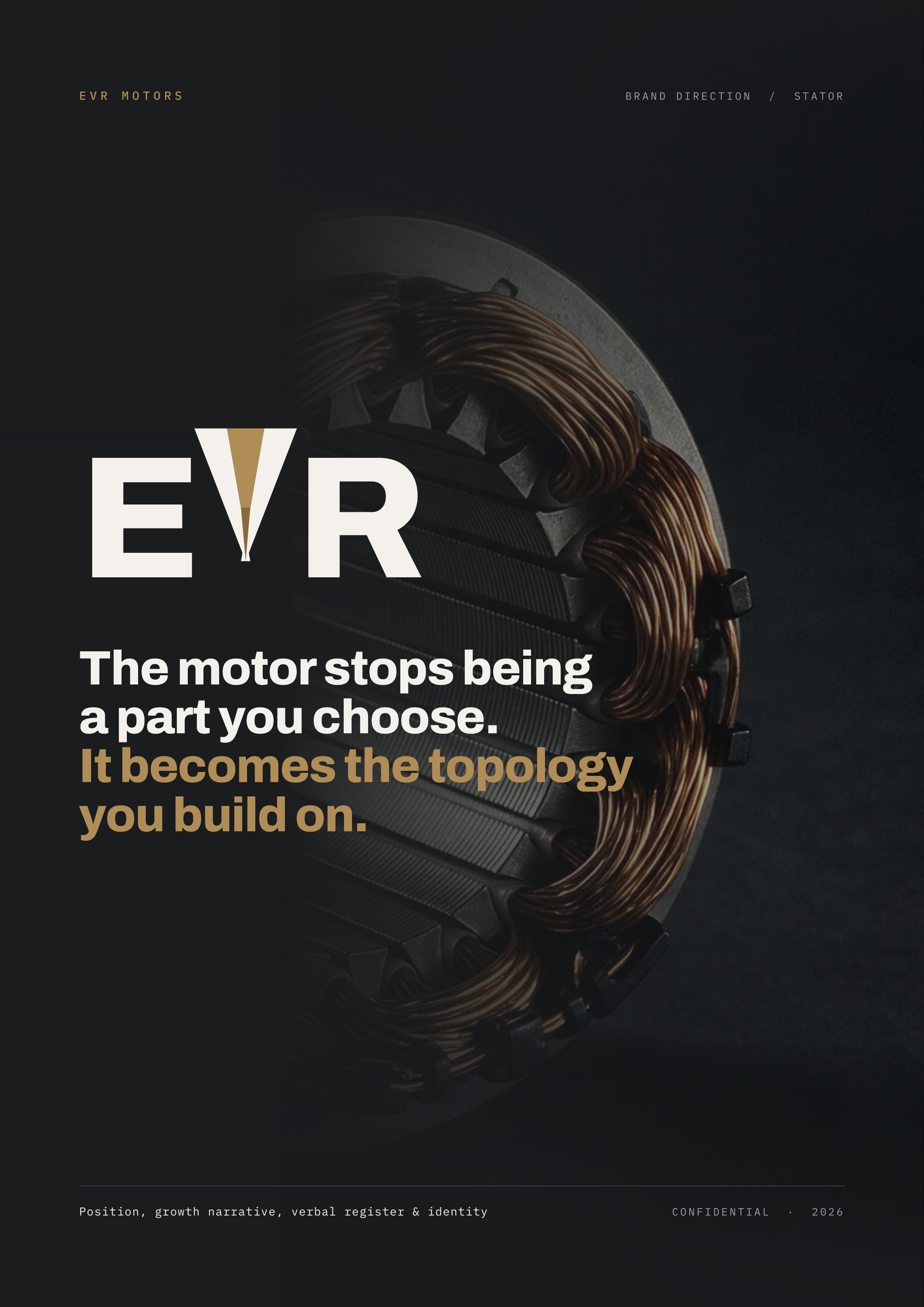 EVR MOTORS BRAND DIRECTION / STATOR E R The motor stops being a part you choose. It becomes the topology you build on. Position, growth narrative, verbal register & identity CONFIDENTIAL · 2026