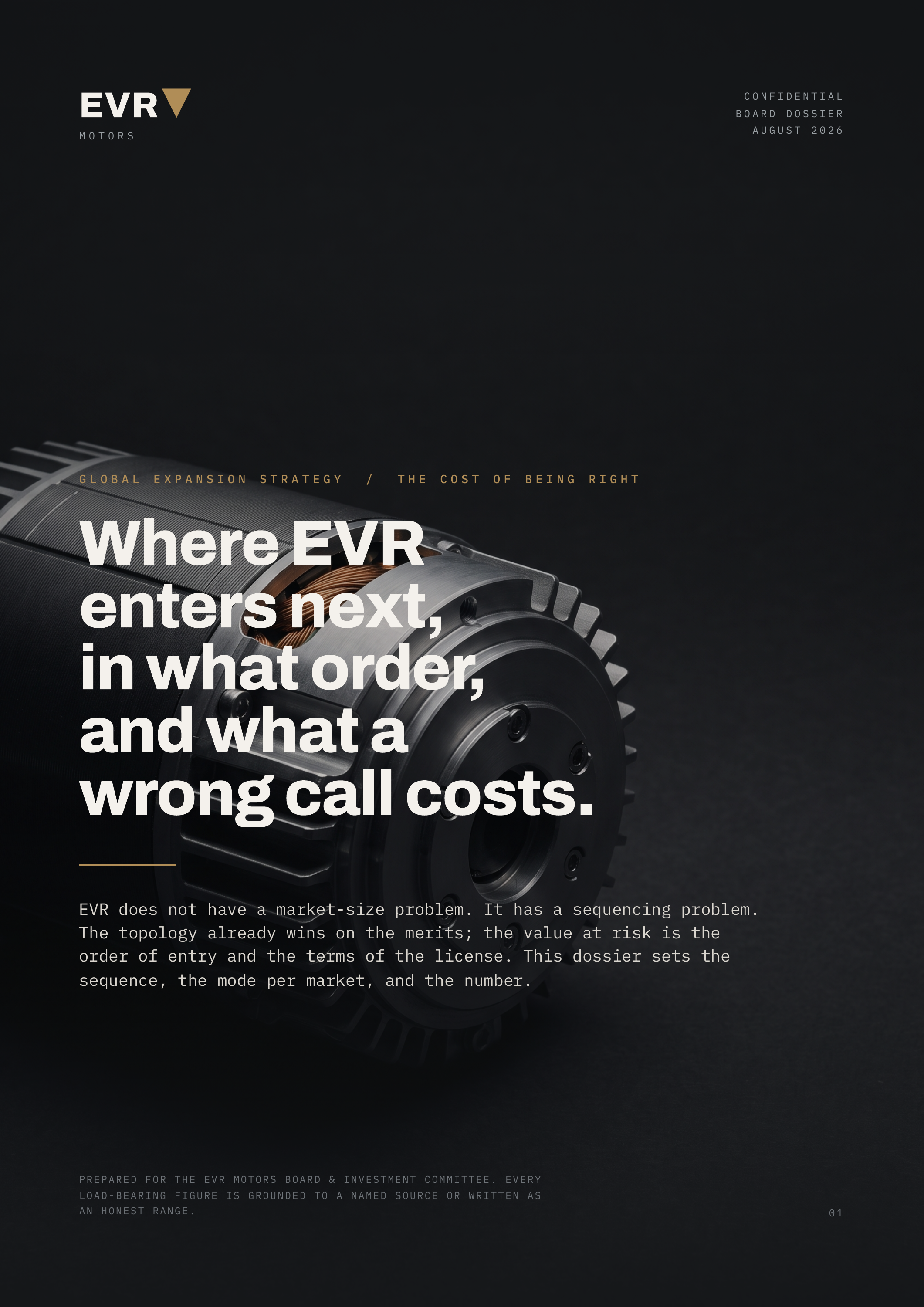 EVR▼ CONFIDENTIAL BOARD MOTORS GLOBAL EXPANSION DOSSIER AUGUST STRATEGY / THE COST OF BEING 2026 RIGHT Where EVR enters next, in what order, and what a wrong call costs. EVR does not have a market-size problem. It has a sequencing problem. The topology already wins on the merits; the value at risk…