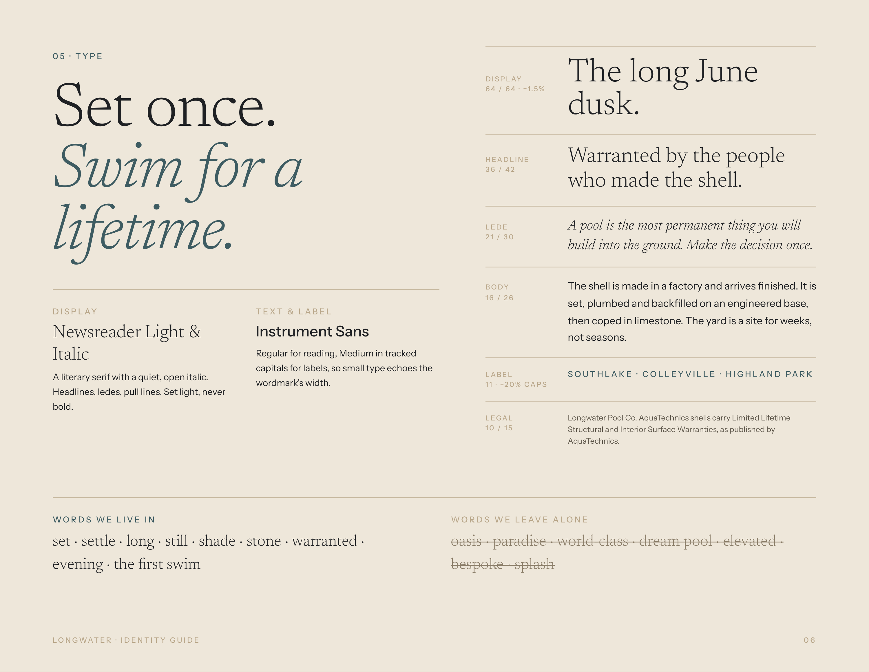 05 · TYPE Set once. Swim for a lifetime. D I S P L AY TEXT & LABEL Newsreader Light & Italic Instrument Sans A literary serif with a quiet, open italic. Headlines, ledes, pull lines. Set light, never D I S P L AY 6 4 / 6 4 · −1.5 % HEADLINE 36 / 42 The long June dusk. Warranted by the people who…