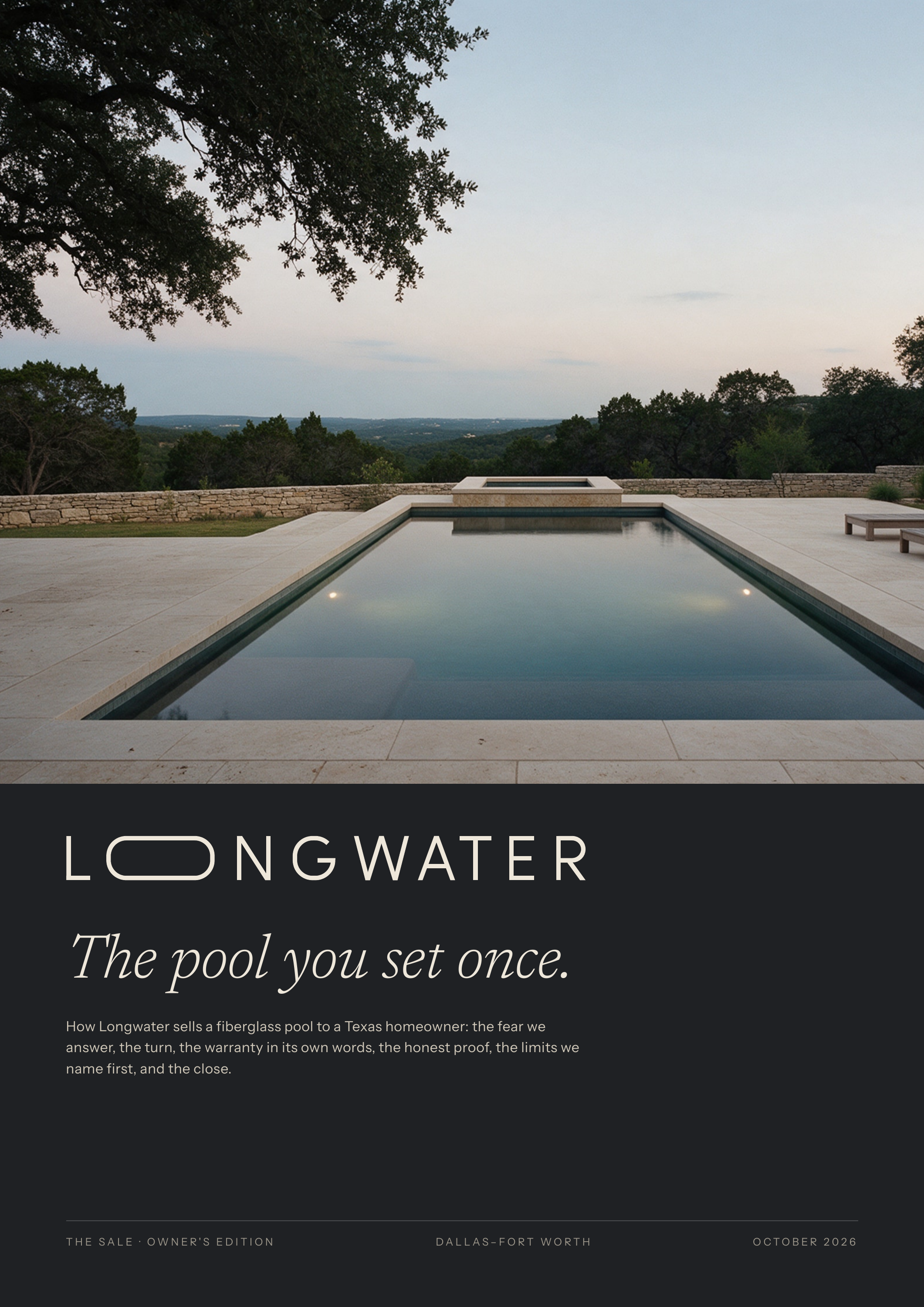 The pool you set once. How Longwater sells a fiberglass pool to a Texas homeowner: the fear we answer, the turn, the warranty in its own words, the honest proof, the limits we name first, and the close. THE SALE · OWNER'S EDITION DALLAS–FORT WORTH O CTO B ER 2 02 6