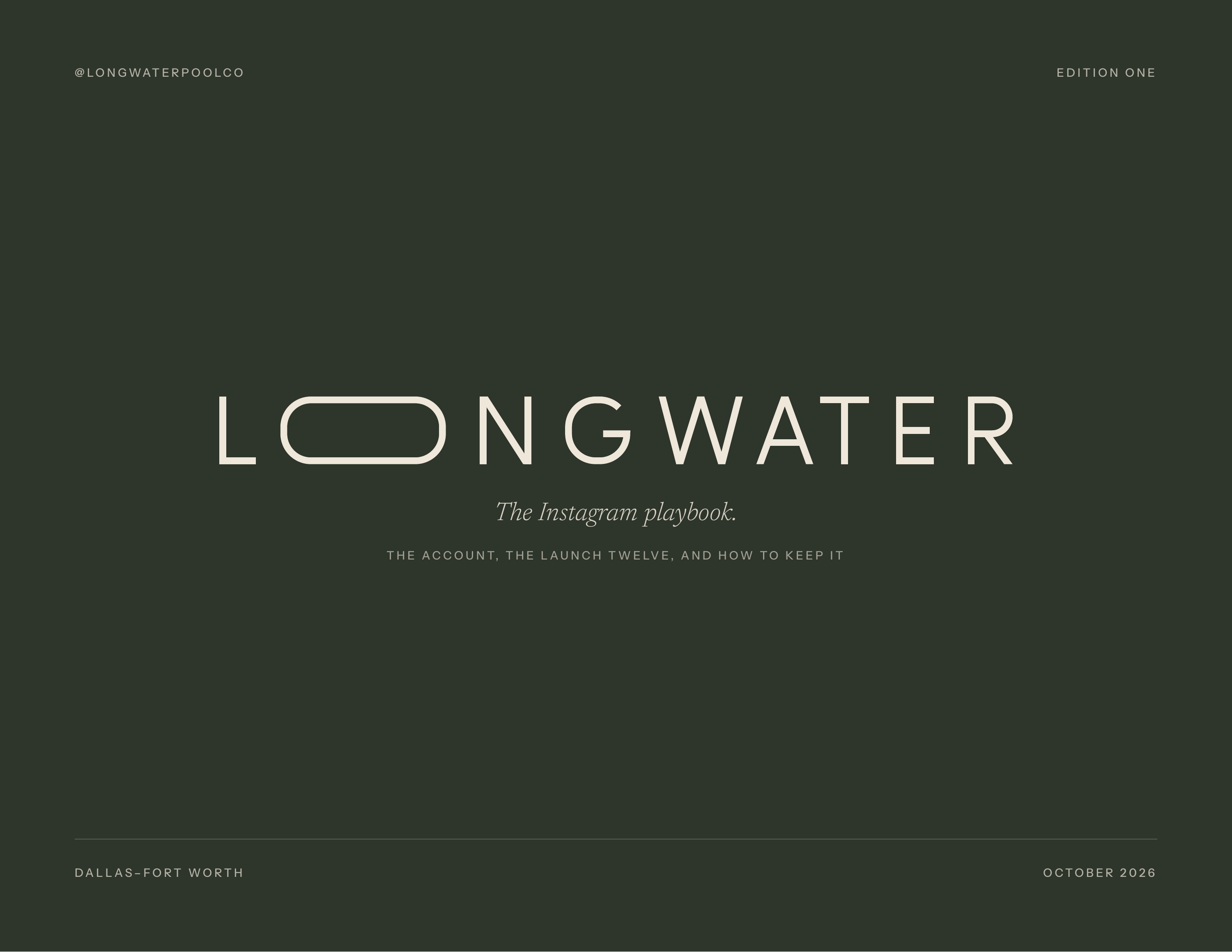@ L O N G WAT E R P O O L C O EDITION ONE The Instagram playbook. T H E A C C O U N T, T H E L A U N C H T W E LV E , A N D H O W T O K E E P I T DALLAS–FORT WORTH O CTO B ER 2 0 2 6