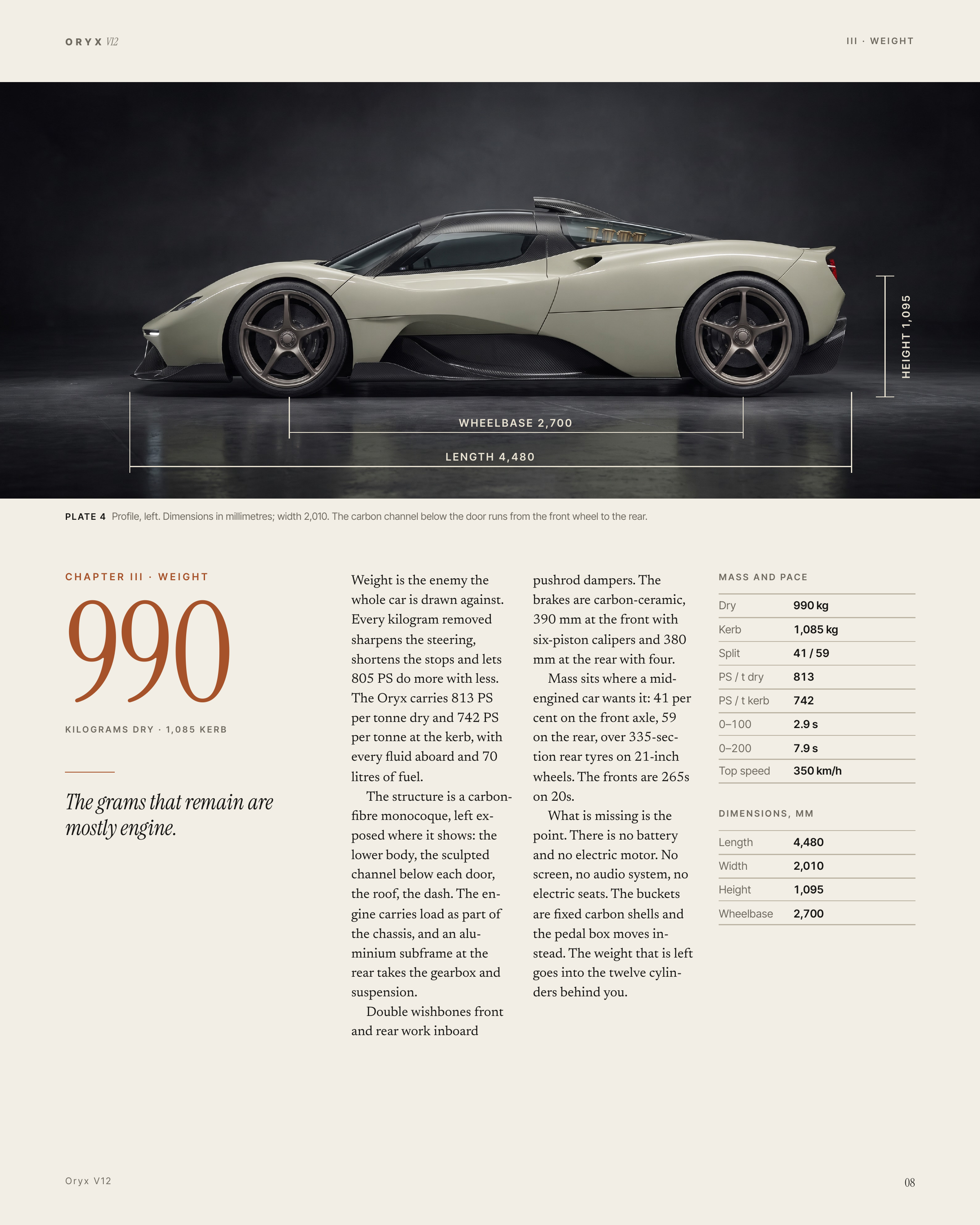 O R Y X V12 HEIGHT 1,095 III · WEIGHT WHEELBASE 2,700 LENGTH 4,480 P L AT E 4 Profile, left. Dimensions in millimetres; width 2,010. The carbon channel below the door runs from the front wheel to the rear. 990 CHAPTER III · WEIGHT KILOGRAMS DRY · 1,085 KERB The grams that remain are mostly engine.…